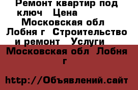 Ремонт квартир под ключ › Цена ­ 70 000 - Московская обл., Лобня г. Строительство и ремонт » Услуги   . Московская обл.,Лобня г.